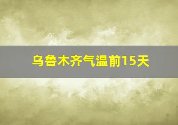 乌鲁木齐气温前15天