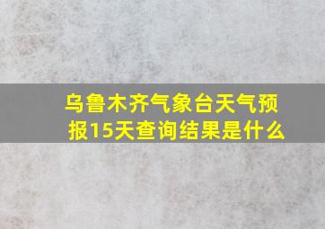 乌鲁木齐气象台天气预报15天查询结果是什么