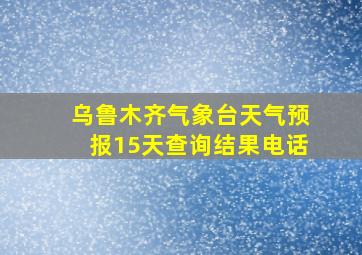 乌鲁木齐气象台天气预报15天查询结果电话