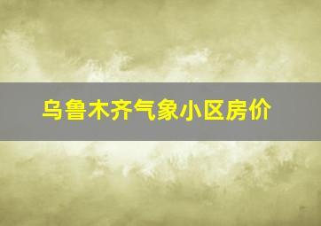 乌鲁木齐气象小区房价