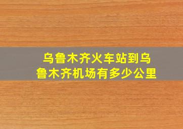 乌鲁木齐火车站到乌鲁木齐机场有多少公里