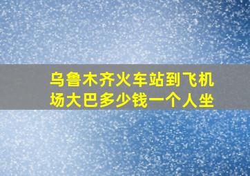 乌鲁木齐火车站到飞机场大巴多少钱一个人坐