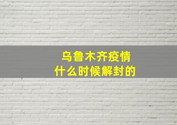 乌鲁木齐疫情什么时候解封的