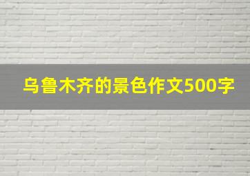 乌鲁木齐的景色作文500字