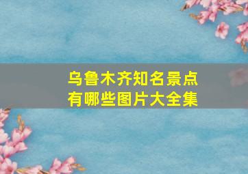 乌鲁木齐知名景点有哪些图片大全集