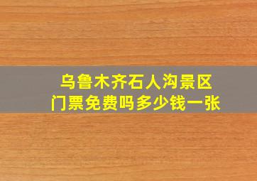 乌鲁木齐石人沟景区门票免费吗多少钱一张