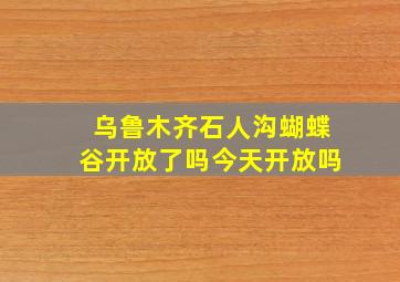 乌鲁木齐石人沟蝴蝶谷开放了吗今天开放吗