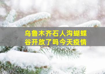 乌鲁木齐石人沟蝴蝶谷开放了吗今天疫情