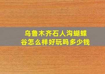 乌鲁木齐石人沟蝴蝶谷怎么样好玩吗多少钱