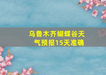 乌鲁木齐蝴蝶谷天气预报15天准确