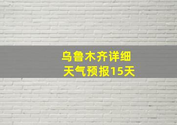 乌鲁木齐详细天气预报15天