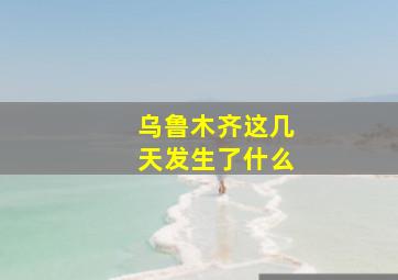 乌鲁木齐这几天发生了什么