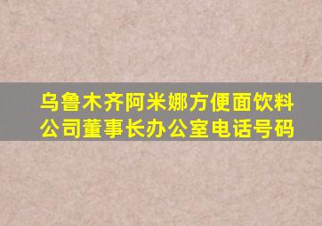 乌鲁木齐阿米娜方便面饮料公司董事长办公室电话号码