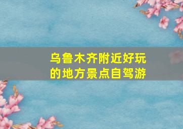 乌鲁木齐附近好玩的地方景点自驾游