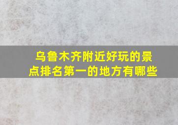 乌鲁木齐附近好玩的景点排名第一的地方有哪些