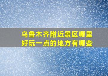 乌鲁木齐附近景区哪里好玩一点的地方有哪些