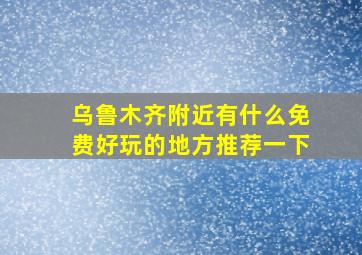 乌鲁木齐附近有什么免费好玩的地方推荐一下