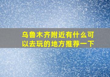 乌鲁木齐附近有什么可以去玩的地方推荐一下