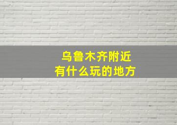 乌鲁木齐附近有什么玩的地方