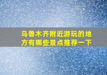 乌鲁木齐附近游玩的地方有哪些景点推荐一下