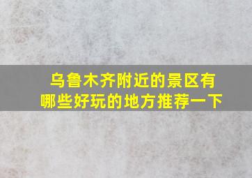 乌鲁木齐附近的景区有哪些好玩的地方推荐一下