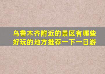 乌鲁木齐附近的景区有哪些好玩的地方推荐一下一日游