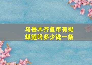 乌鲁木齐鱼市有蝴蝶鲤吗多少钱一条