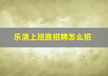 乐清上班族招聘怎么招