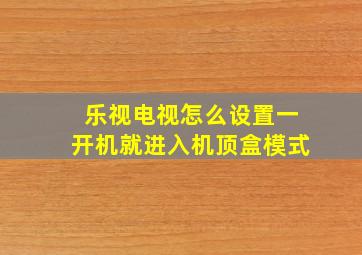 乐视电视怎么设置一开机就进入机顶盒模式