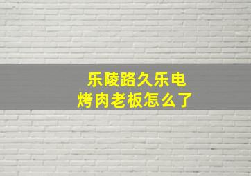 乐陵路久乐电烤肉老板怎么了