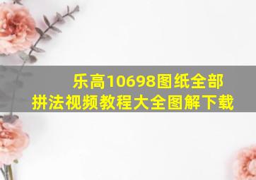 乐高10698图纸全部拼法视频教程大全图解下载