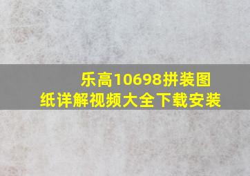 乐高10698拼装图纸详解视频大全下载安装