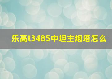 乐高t3485中坦主炮塔怎么