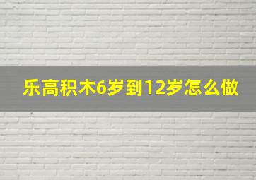 乐高积木6岁到12岁怎么做