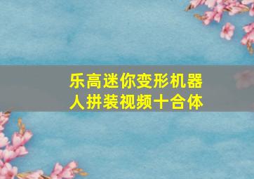 乐高迷你变形机器人拼装视频十合体