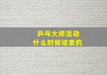 乒乓大师活动什么时候结束的