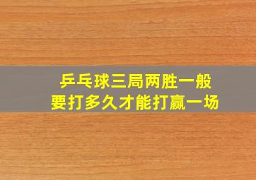 乒乓球三局两胜一般要打多久才能打赢一场