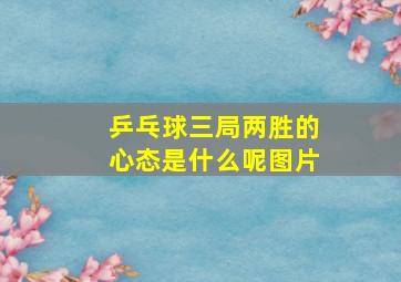 乒乓球三局两胜的心态是什么呢图片