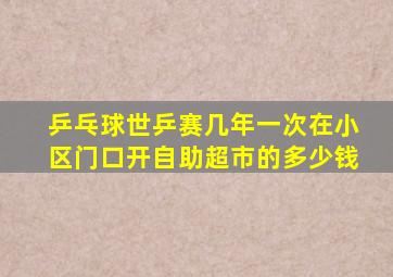 乒乓球世乒赛几年一次在小区门口开自助超市的多少钱