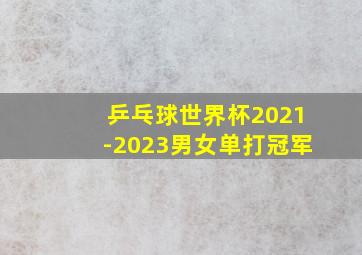 乒乓球世界杯2021-2023男女单打冠军