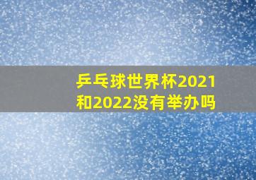 乒乓球世界杯2021和2022没有举办吗