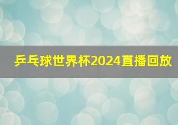 乒乓球世界杯2024直播回放