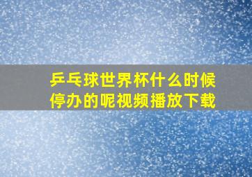 乒乓球世界杯什么时候停办的呢视频播放下载