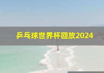 乒乓球世界杯回放2024