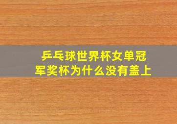 乒乓球世界杯女单冠军奖杯为什么没有盖上