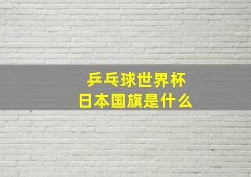 乒乓球世界杯日本国旗是什么