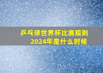 乒乓球世界杯比赛规则2024年是什么时候