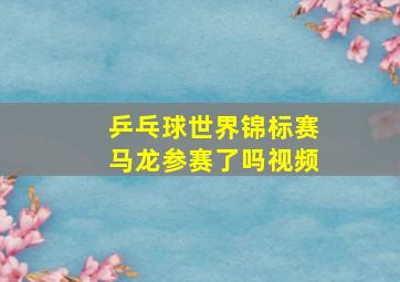 乒乓球世界锦标赛马龙参赛了吗视频