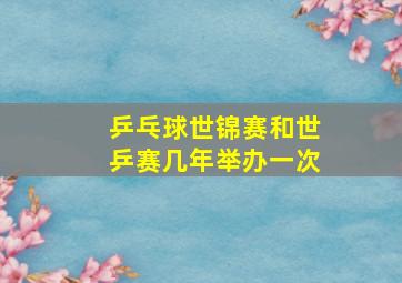 乒乓球世锦赛和世乒赛几年举办一次