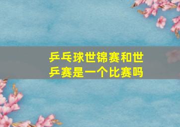 乒乓球世锦赛和世乒赛是一个比赛吗